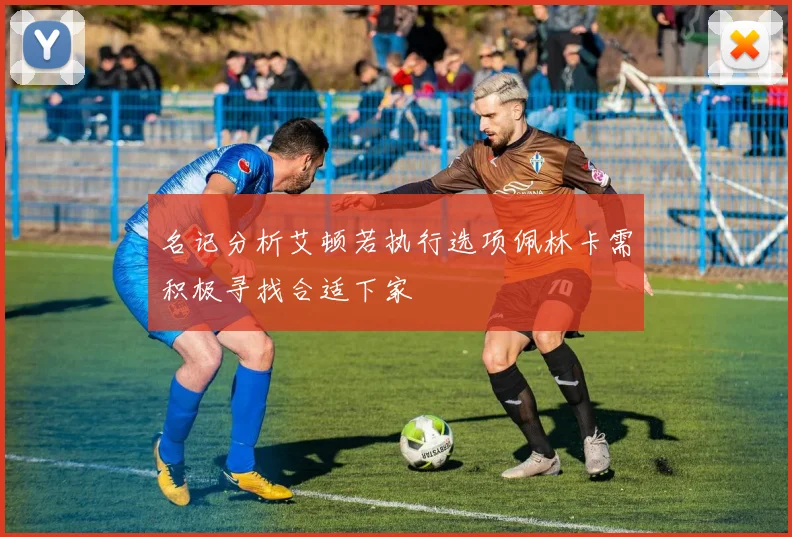 名记分析艾顿若执行选项佩林卡需积极寻找合适下家