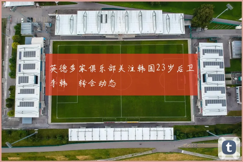 英德多家俱乐部关注韩国23岁后卫李韩汎转会动态