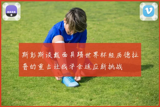 斯彭斯谈戴面具踢世界杯经历德拉普的重击让我学会适应新挑战