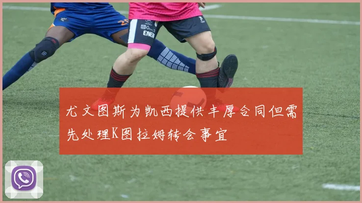 尤文图斯为凯西提供丰厚合同但需先处理K图拉姆转会事宜